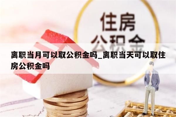 离职当月可以取公积金吗_离职当天可以取住房公积金吗